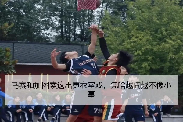 马赛和加图索这出更衣室戏，凭啥越闹越不像小事