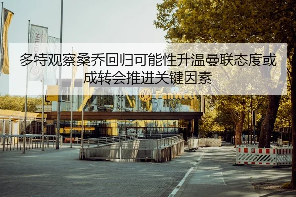 多特观察桑乔回归可能性升温曼联态度或成转会推进关键因素