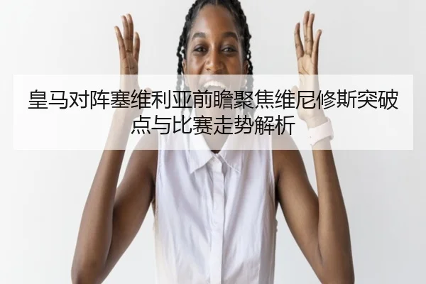皇马对阵塞维利亚前瞻聚焦维尼修斯突破点与比赛走势解析