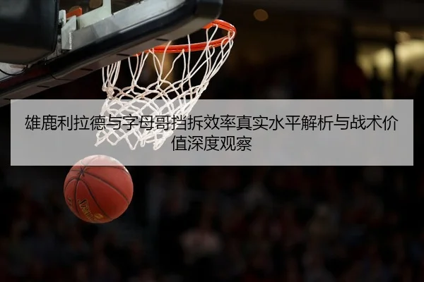 雄鹿利拉德与字母哥挡拆效率真实水平解析与战术价值深度观察
