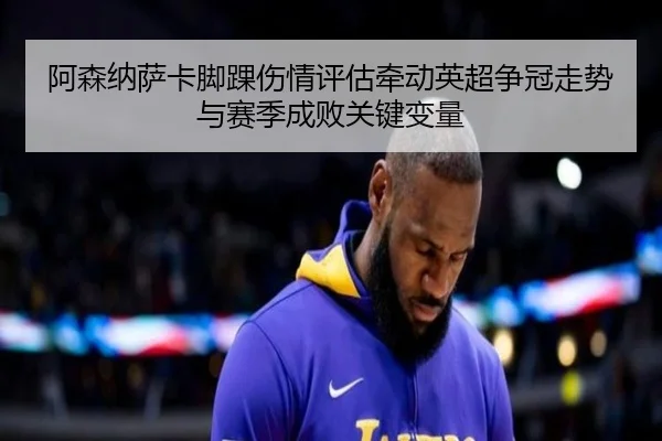 阿森纳萨卡脚踝伤情评估牵动英超争冠走势与赛季成败关键变量