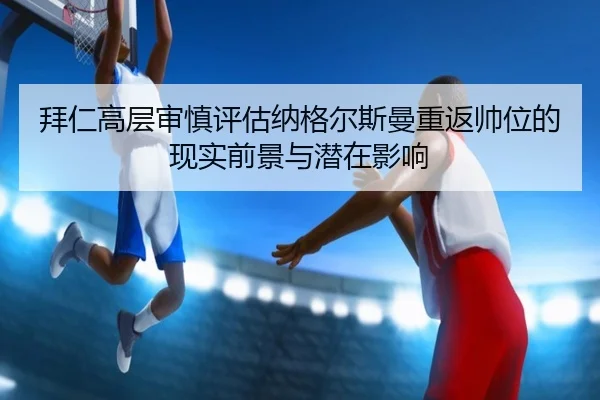 拜仁高层审慎评估纳格尔斯曼重返帅位的现实前景与潜在影响 - kaiyun