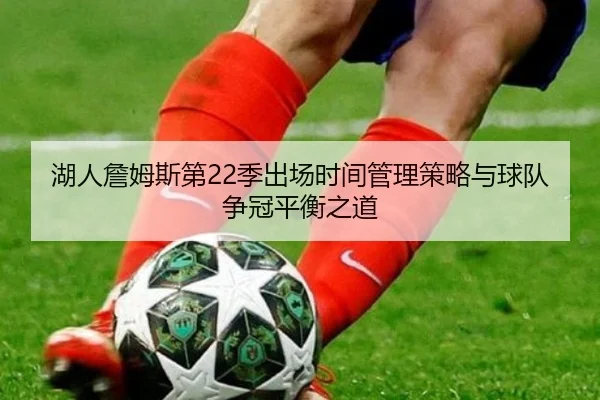 湖人詹姆斯第22季出场时间管理策略与球队争冠平衡之道（kaiyun）