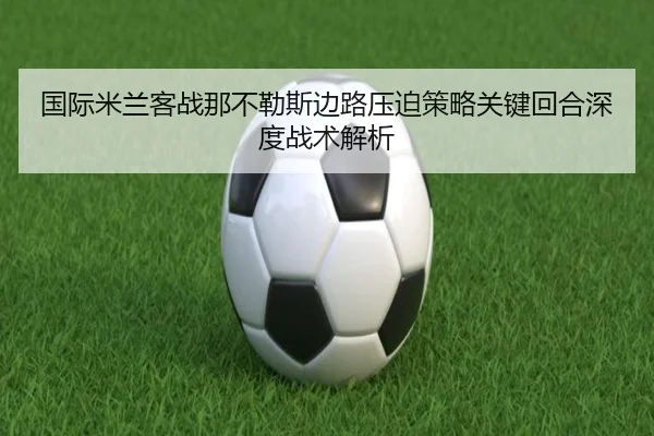 国际米兰客战那不勒斯边路压迫策略关键回合深度战术解析（kaiyun）