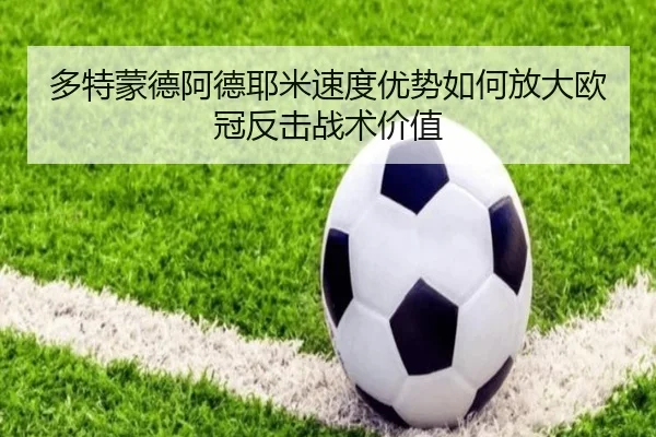 多特蒙德阿德耶米速度优势如何放大欧冠反击战术价值（kaiyun）