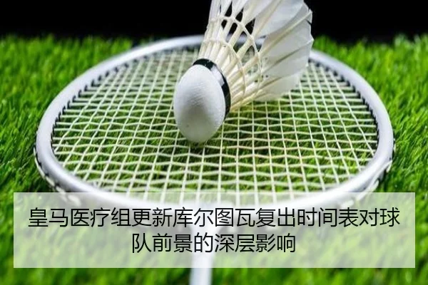 皇马医疗组更新库尔图瓦复出时间表对球队前景的深层影响