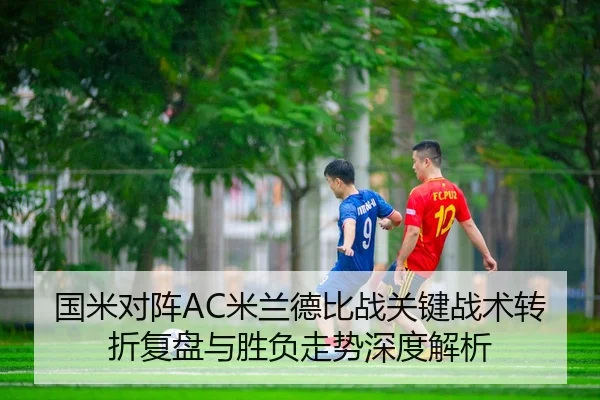 国米对阵AC米兰德比战关键战术转折复盘与胜负走势深度解析（kaiyun）