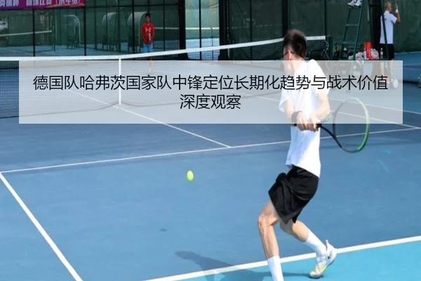 德国队哈弗茨国家队中锋定位长期化趋势与战术价值深度观察（kaiyun）