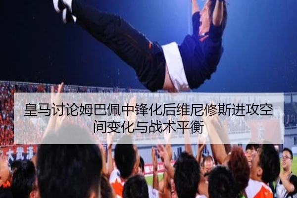 皇马讨论姆巴佩中锋化后维尼修斯进攻空间变化与战术平衡（kaiyun）