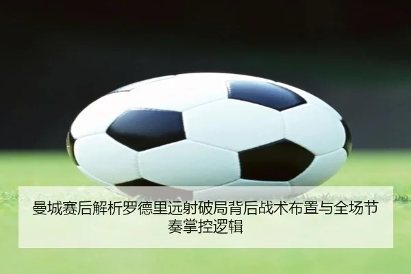 曼城赛后解析罗德里远射破局背后战术布置与全场节奏掌控逻辑