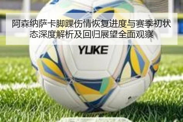 阿森纳萨卡脚踝伤情恢复进度与赛季初状态深度解析及回归展望全面观察