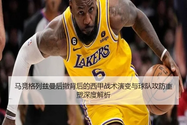 马竞格列兹曼后撤背后的西甲战术演变与球队攻防重塑深度解析