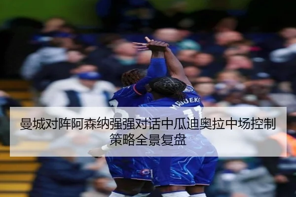 曼城对阵阿森纳强强对话中瓜迪奥拉中场控制策略全景复盘（kaiyun）