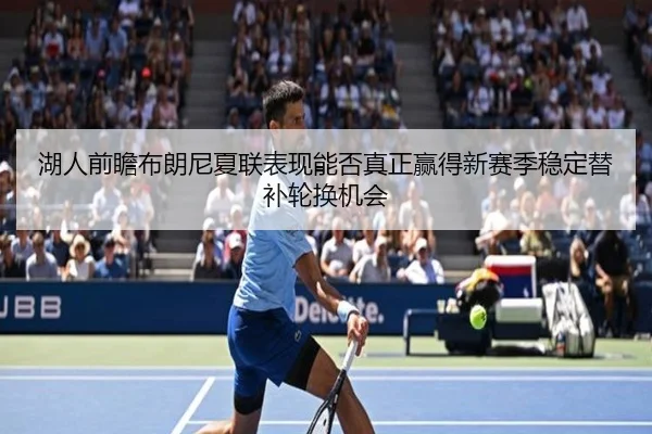 湖人前瞻布朗尼夏联表现能否真正赢得新赛季稳定替补轮换机会（kaiyun）