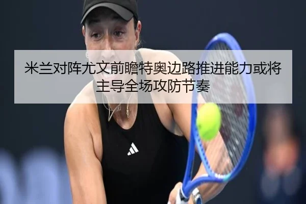 米兰对阵尤文前瞻特奥边路推进能力或将主导全场攻防节奏（kaiyun）