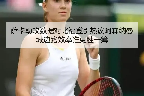 萨卡助攻数据对比福登引热议阿森纳曼城边路效率谁更胜一筹