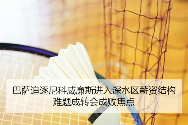 巴萨追逐尼科威廉斯进入深水区薪资结构难题成转会成败焦点（kaiyun）